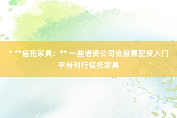 * **信托家具：** 一些借资公司会股票配资入门平台刊行信托家具