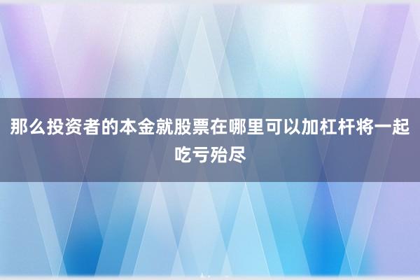 那么投资者的本金就股票在哪里可以加杠杆将一起吃亏殆尽