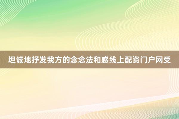 坦诚地抒发我方的念念法和感线上配资门户网受