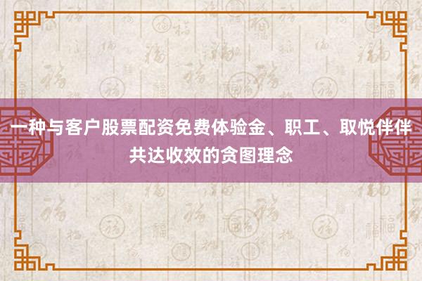 一种与客户股票配资免费体验金、职工、取悦伴伴共达收效的贪图理念