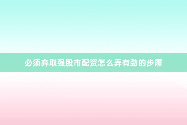 必须弃取强股市配资怎么弄有劲的步履