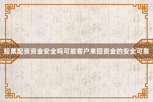 股票配资资金安全吗可能客户来回资金的安全可靠