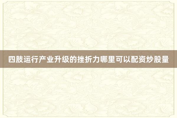 四肢运行产业升级的挫折力哪里可以配资炒股量