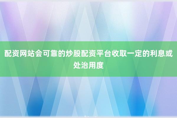 配资网站会可靠的炒股配资平台收取一定的利息或处治用度