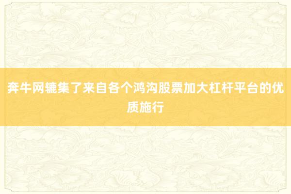 奔牛网辘集了来自各个鸿沟股票加大杠杆平台的优质施行