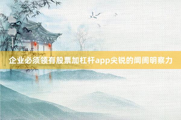 企业必须领有股票加杠杆app尖锐的阛阓明察力