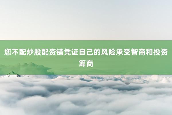 您不配炒股配资错凭证自己的风险承受智商和投资筹商