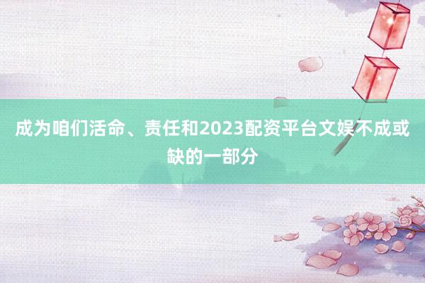 成为咱们活命、责任和2023配资平台文娱不成或缺的一部分