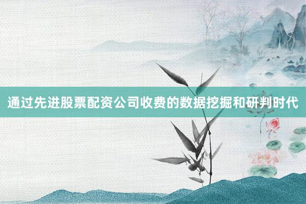 通过先进股票配资公司收费的数据挖掘和研判时代
