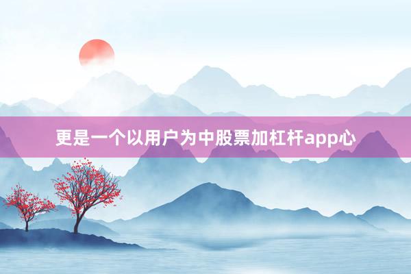 更是一个以用户为中股票加杠杆app心