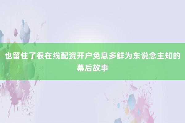 也留住了很在线配资开户免息多鲜为东说念主知的幕后故事