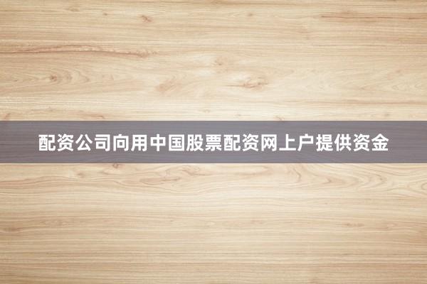 配资公司向用中国股票配资网上户提供资金