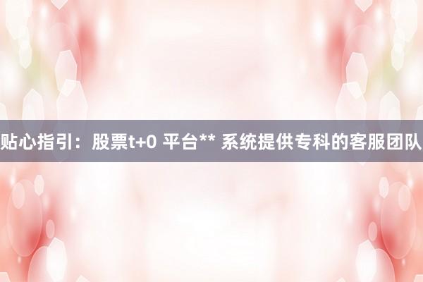 贴心指引：股票t+0 平台** 系统提供专科的客服团队