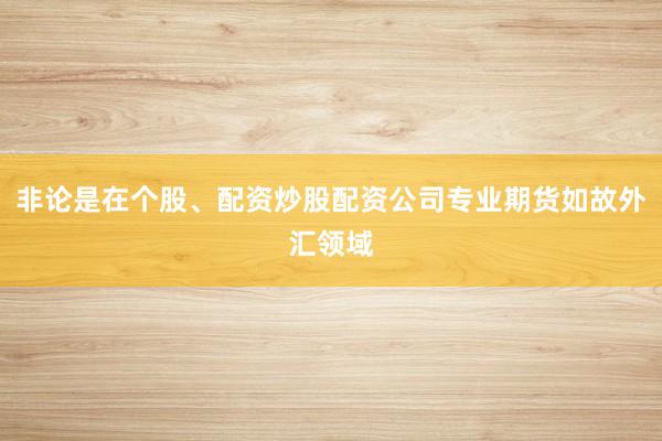 非论是在个股、配资炒股配资公司专业期货如故外汇领域