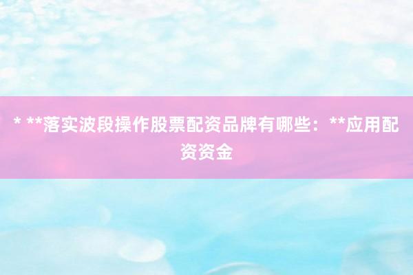 * **落实波段操作股票配资品牌有哪些:**应用配资资金