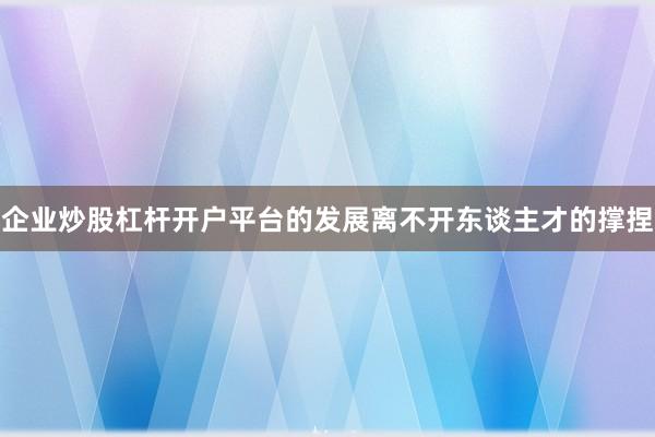 企业炒股杠杆开户平台的发展离不开东谈主才的撑捏