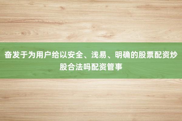 奋发于为用户给以安全、浅易、明确的股票配资炒股合法吗配资管事
