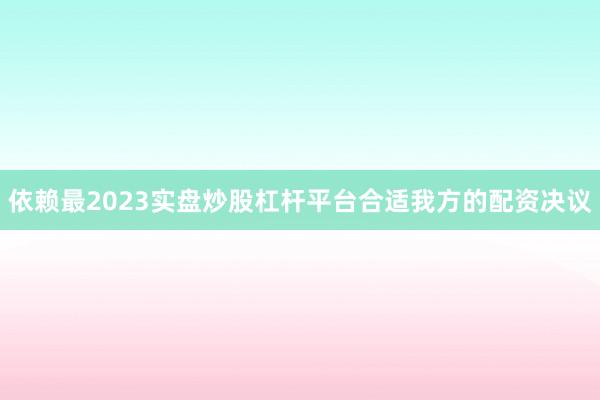 依赖最2023实盘炒股杠杆平台合适我方的配资决议