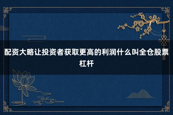 配资大略让投资者获取更高的利润什么叫全仓股票杠杆