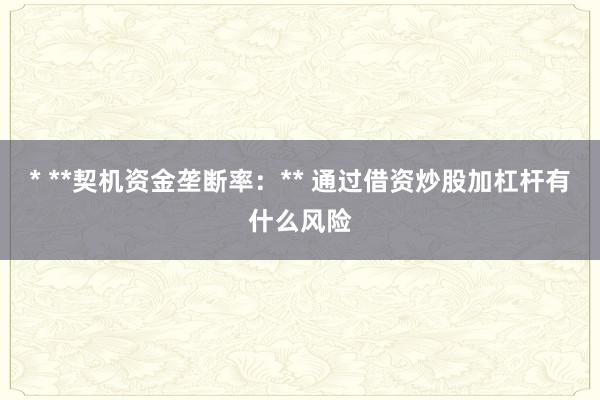 * **契机资金垄断率：** 通过借资炒股加杠杆有什么风险