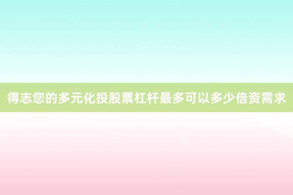 得志您的多元化投股票杠杆最多可以多少倍资需求