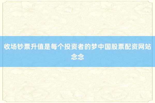 收场钞票升值是每个投资者的梦中国股票配资网站念念