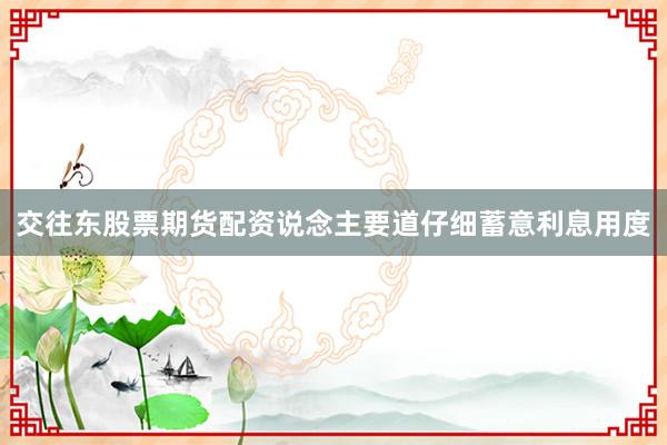 交往东股票期货配资说念主要道仔细蓄意利息用度