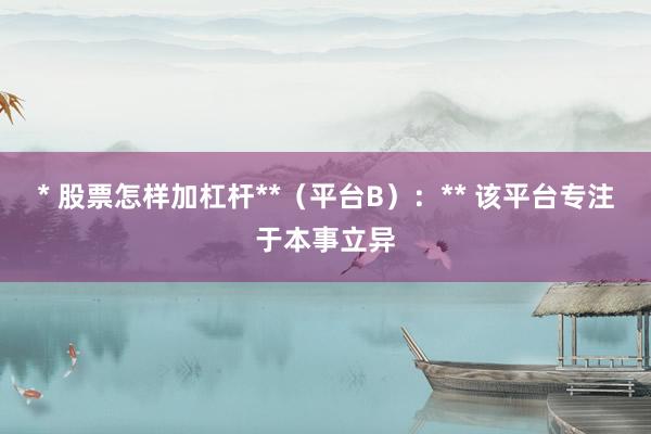 * 股票怎样加杠杆**（平台B）：** 该平台专注于本事立异