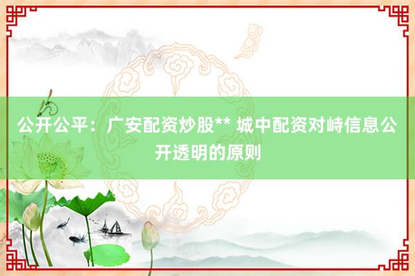 公开公平：广安配资炒股** 城中配资对峙信息公开透明的原则
