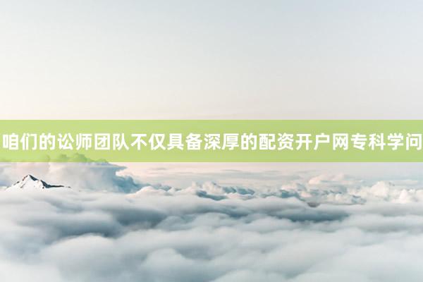 咱们的讼师团队不仅具备深厚的配资开户网专科学问