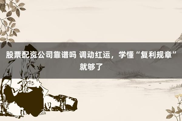 股票配资公司靠谱吗 调动红运,学懂“复利规章”就够了