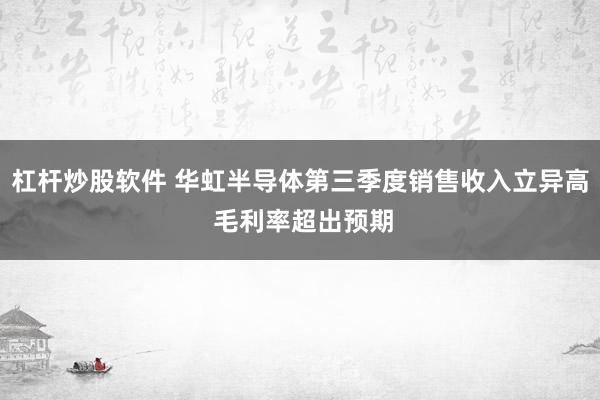 杠杆炒股软件 华虹半导体第三季度销售收入立异高 毛利率超出预期
