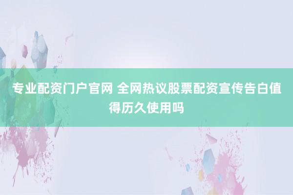 专业配资门户官网 全网热议股票配资宣传告白值得历久使用吗