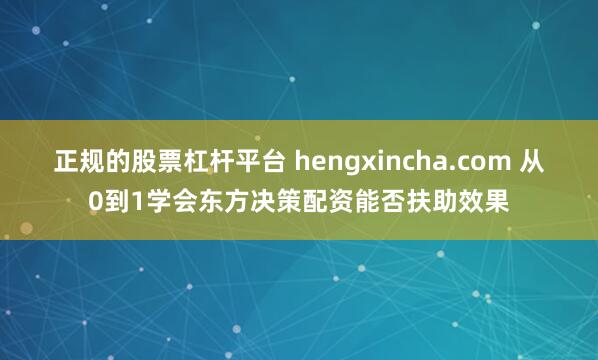 正规的股票杠杆平台 hengxincha.com 从0到1学会东方决策配资能否扶助效果