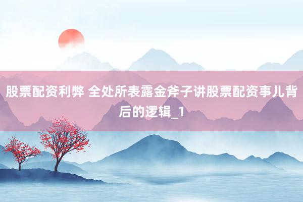 股票配资利弊 全处所表露金斧子讲股票配资事儿背后的逻辑_1