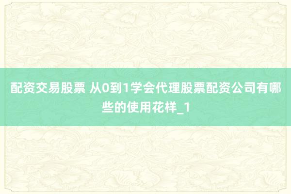 配资交易股票 从0到1学会代理股票配资公司有哪些的使用花样_1