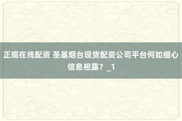 正规在线配资 圣基烟台现货配资公司平台何如细心信息袒露？_1