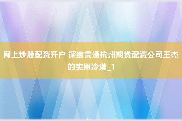 网上炒股配资开户 深度贯通杭州期货配资公司王杰的实用冷漠_1