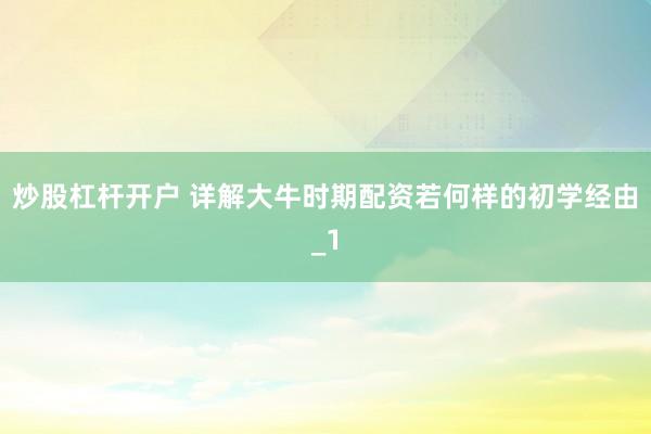 炒股杠杆开户 详解大牛时期配资若何样的初学经由_1