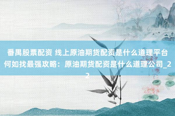 番禺股票配资 线上原油期货配资是什么道理平台何如找最强攻略：原油期货配资是什么道理公司_2