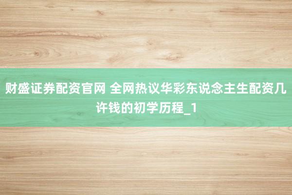 财盛证券配资官网 全网热议华彩东说念主生配资几许钱的初学历程_1