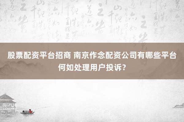 股票配资平台招商 南京作念配资公司有哪些平台何如处理用户投诉?
