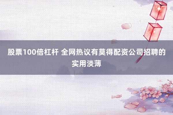 股票100倍杠杆 全网热议有莫得配资公司招聘的实用淡薄