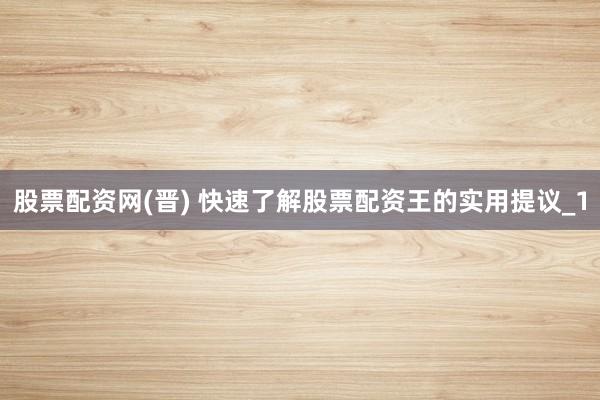 股票配资网(晋) 快速了解股票配资王的实用提议_1