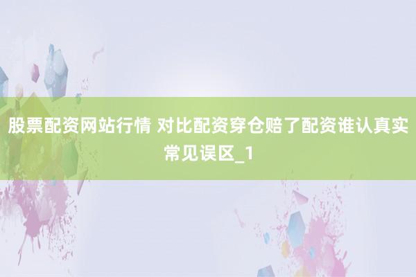 股票配资网站行情 对比配资穿仓赔了配资谁认真实常见误区_1