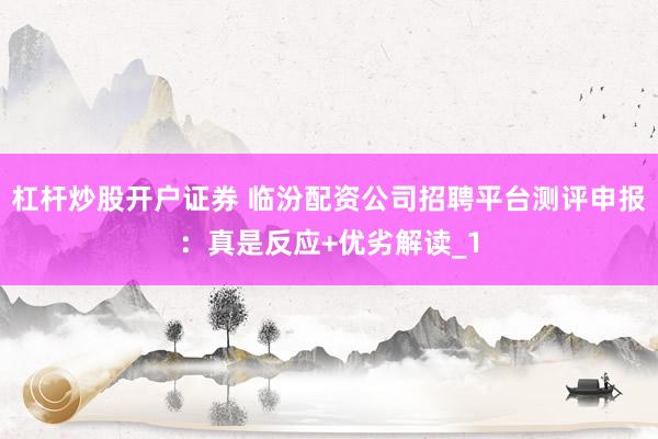 杠杆炒股开户证券 临汾配资公司招聘平台测评申报:真是反应+优劣解读_1