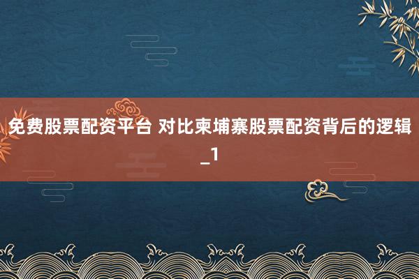 免费股票配资平台 对比柬埔寨股票配资背后的逻辑_1