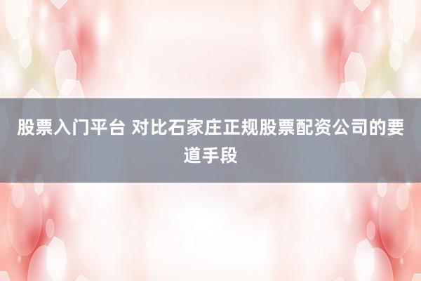 股票入门平台 对比石家庄正规股票配资公司的要道手段