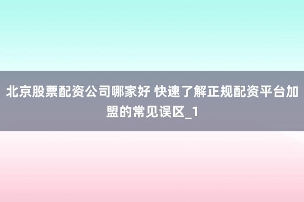 北京股票配资公司哪家好 快速了解正规配资平台加盟的常见误区_1
