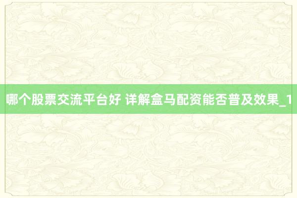 哪个股票交流平台好 详解盒马配资能否普及效果_1
